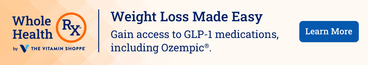 Whole Health RX by The Vitamin Shoppe® Weight Loss Made Easy ‑ Gain access to GLP‑1 medications, including Ozempic®. Learn More.