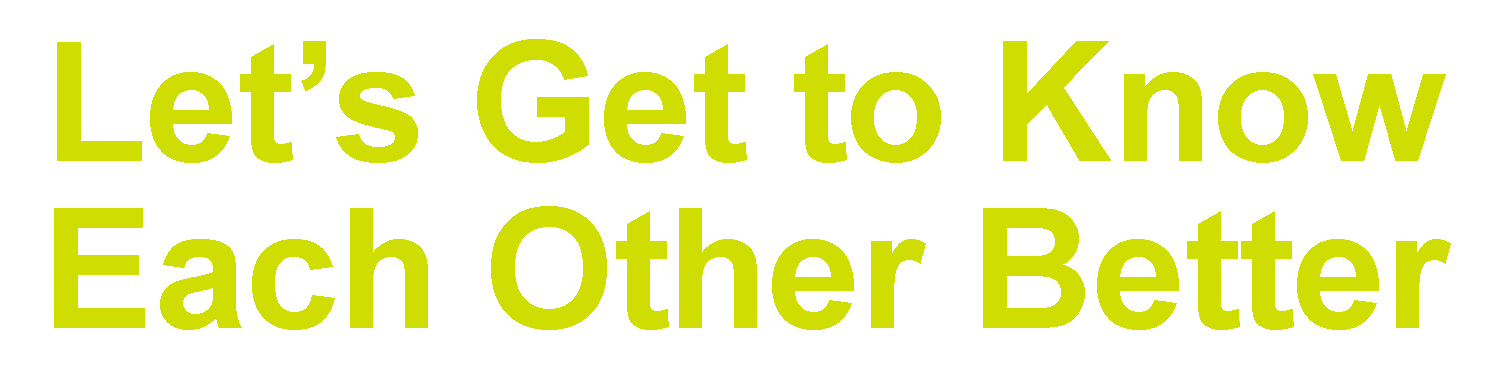 LET'S GET TO KNOW EACH OTHER BETTER.