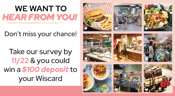 We want to hear from you! Don't miss your chance! Take our survey by 11/22 and you could win a $100 deposit to your Wiscard
