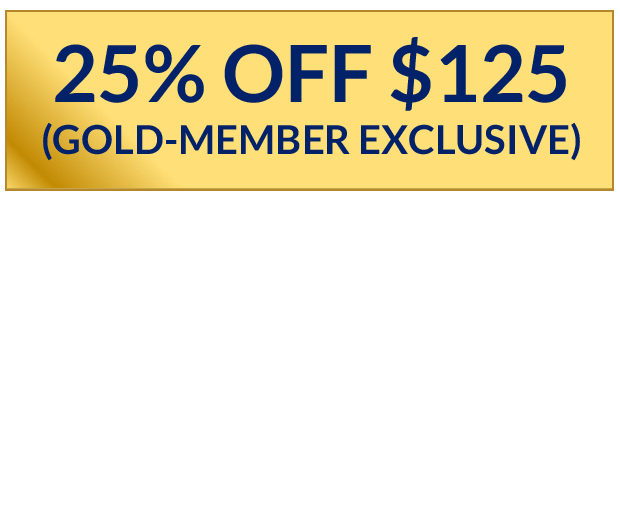 25% Off $125 (Gold-Member Exclusive) - 20% Off $105 - 15% Off $85*