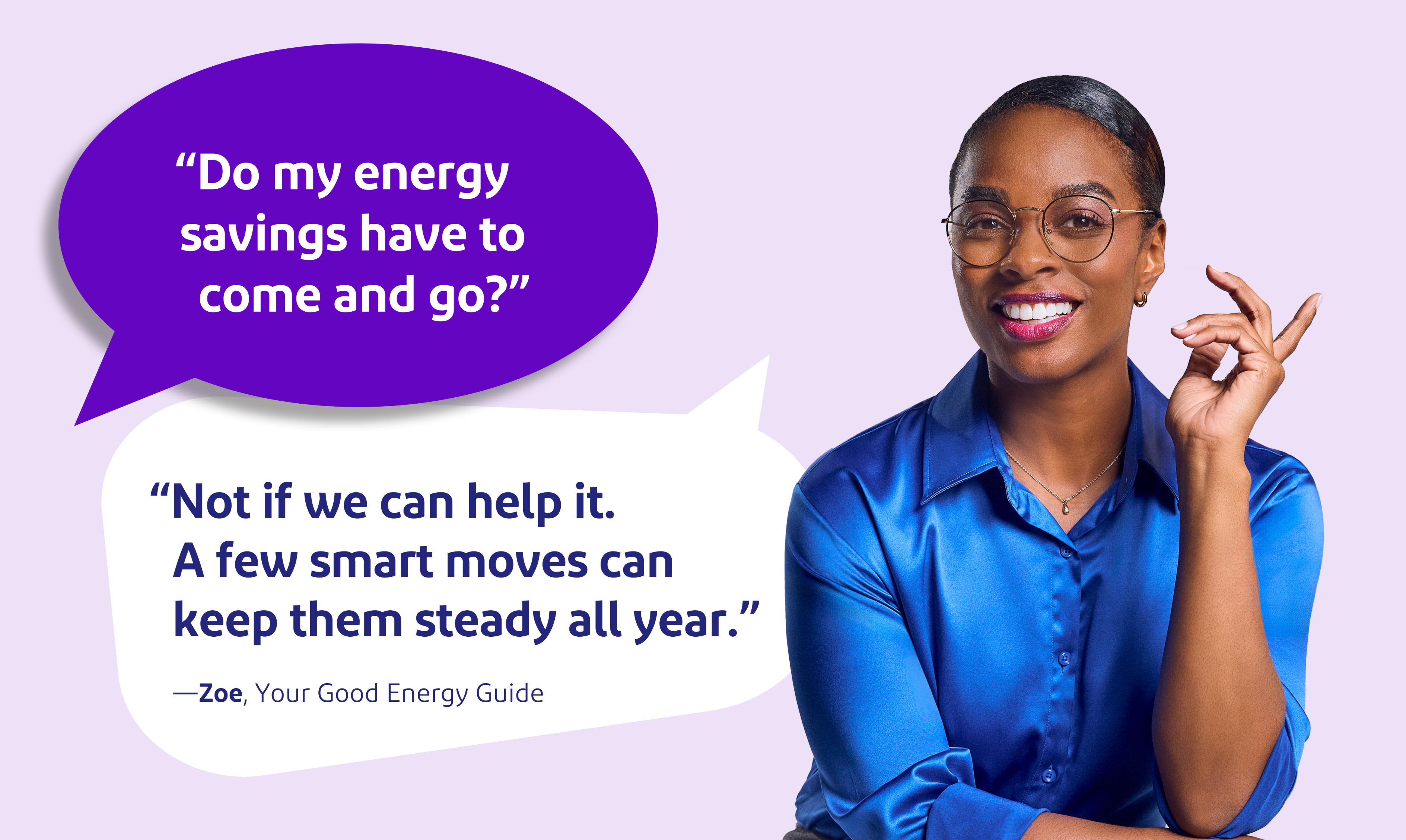 Do my energy savings have to com eand go? Not if we can help it. A few smart moves can keep them steady all year. Zoe, your good energy guide
