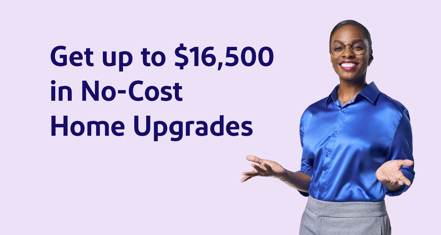 Get up to $16,500in No-CostHome Upgrades